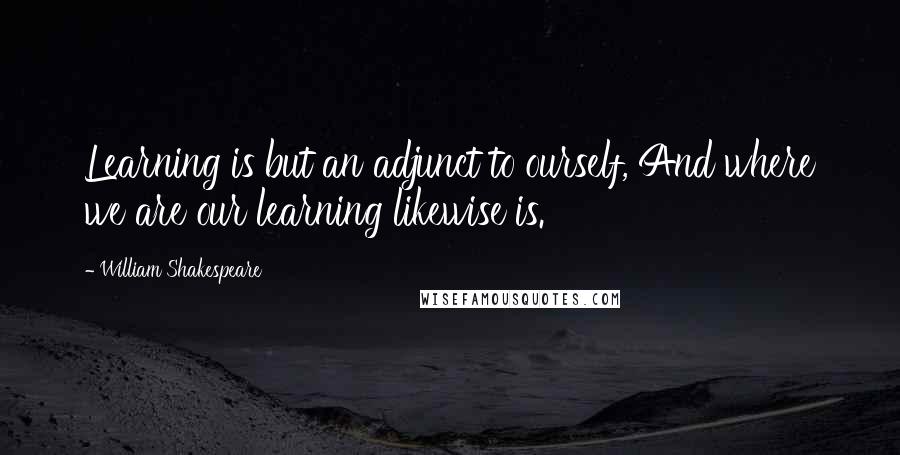 William Shakespeare Quotes: Learning is but an adjunct to ourself, And where we are our learning likewise is.