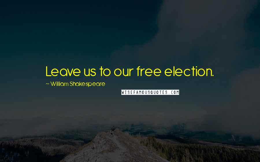 William Shakespeare Quotes: Leave us to our free election.