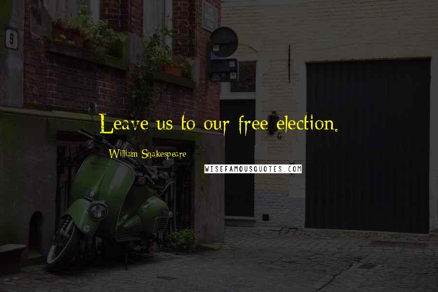 William Shakespeare Quotes: Leave us to our free election.