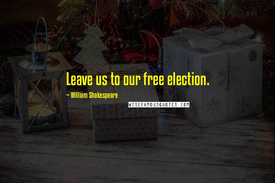 William Shakespeare Quotes: Leave us to our free election.