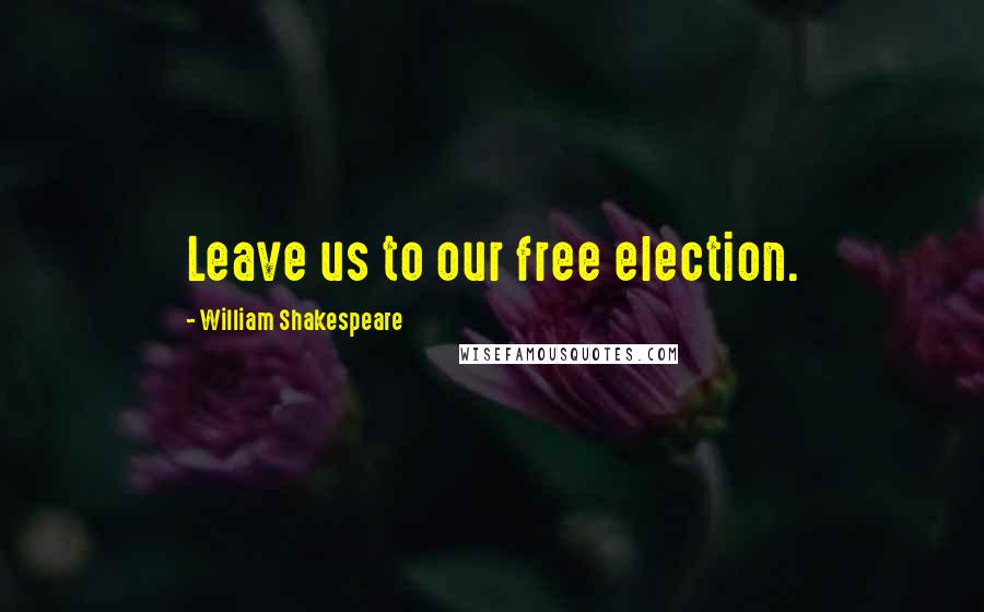 William Shakespeare Quotes: Leave us to our free election.