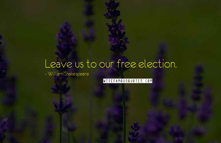 William Shakespeare Quotes: Leave us to our free election.