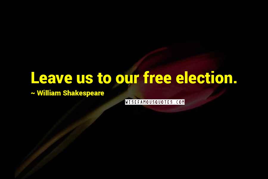 William Shakespeare Quotes: Leave us to our free election.