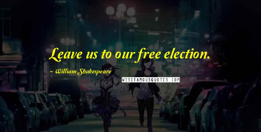 William Shakespeare Quotes: Leave us to our free election.