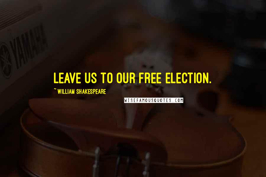 William Shakespeare Quotes: Leave us to our free election.