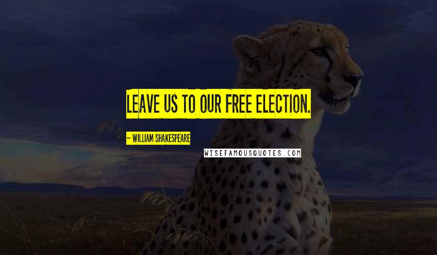 William Shakespeare Quotes: Leave us to our free election.