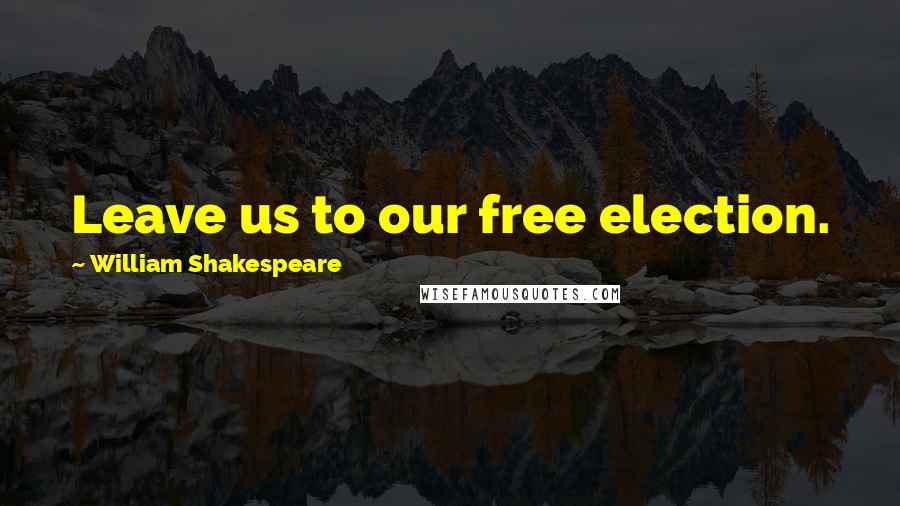 William Shakespeare Quotes: Leave us to our free election.