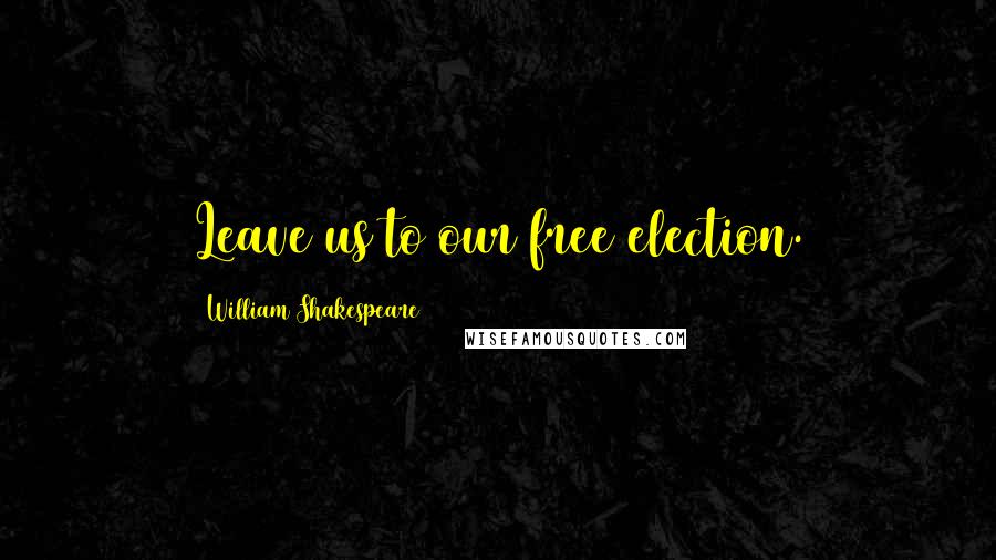 William Shakespeare Quotes: Leave us to our free election.