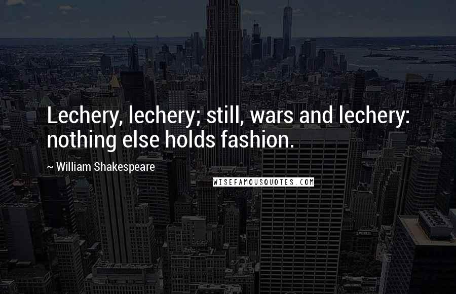 William Shakespeare Quotes: Lechery, lechery; still, wars and lechery: nothing else holds fashion.