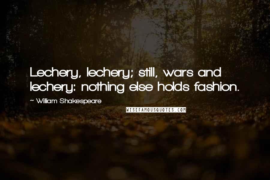 William Shakespeare Quotes: Lechery, lechery; still, wars and lechery: nothing else holds fashion.