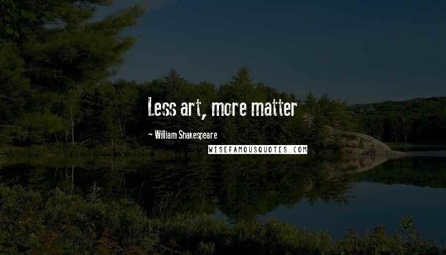 William Shakespeare Quotes: Less art, more matter