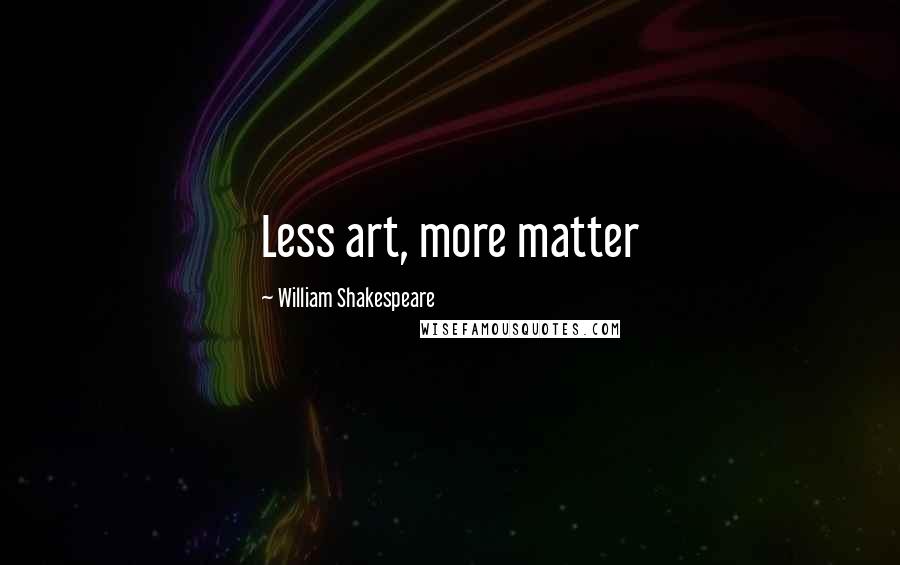William Shakespeare Quotes: Less art, more matter