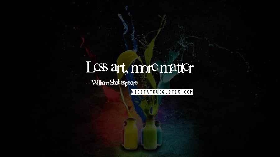 William Shakespeare Quotes: Less art, more matter