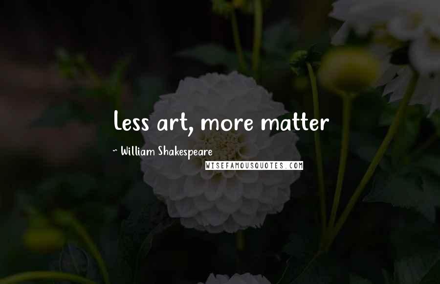 William Shakespeare Quotes: Less art, more matter