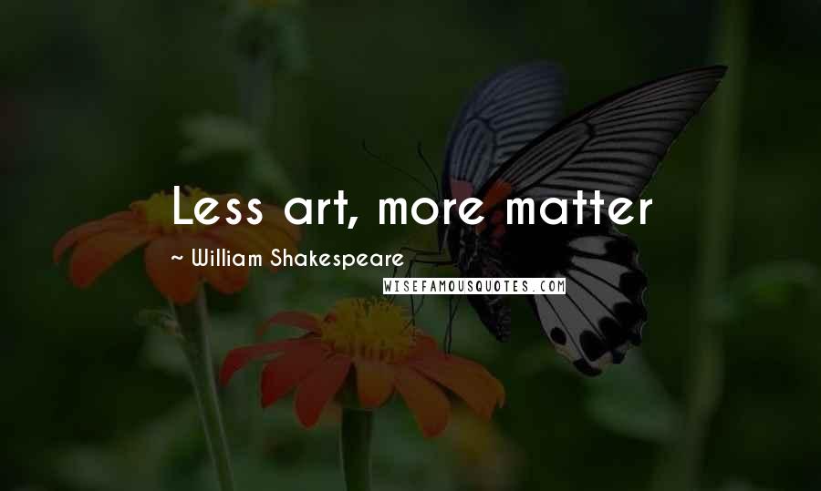 William Shakespeare Quotes: Less art, more matter