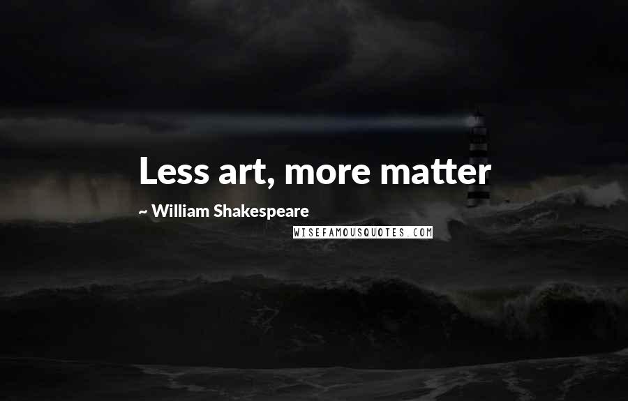 William Shakespeare Quotes: Less art, more matter