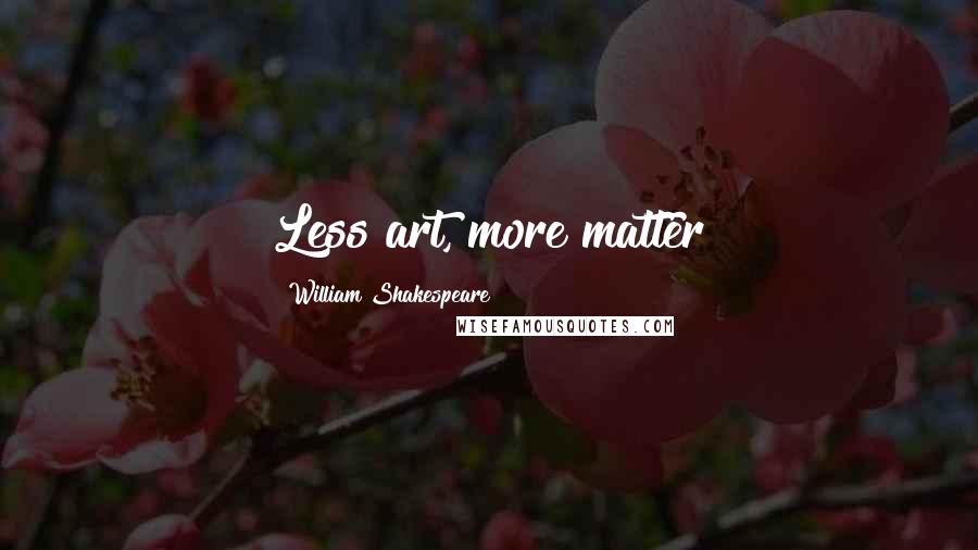 William Shakespeare Quotes: Less art, more matter