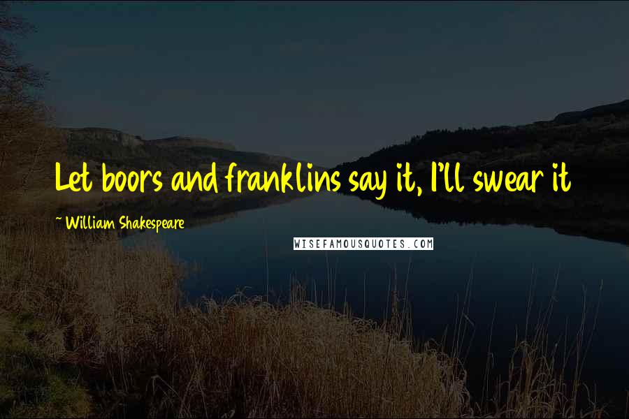 William Shakespeare Quotes: Let boors and franklins say it, I'll swear it