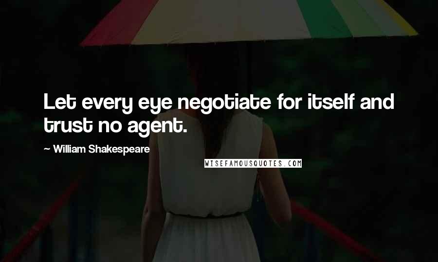 William Shakespeare Quotes: Let every eye negotiate for itself and trust no agent.