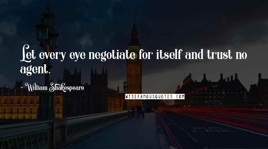 William Shakespeare Quotes: Let every eye negotiate for itself and trust no agent.