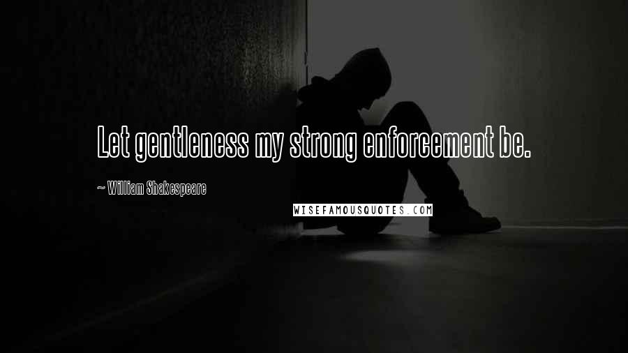 William Shakespeare Quotes: Let gentleness my strong enforcement be.