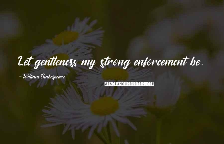 William Shakespeare Quotes: Let gentleness my strong enforcement be.