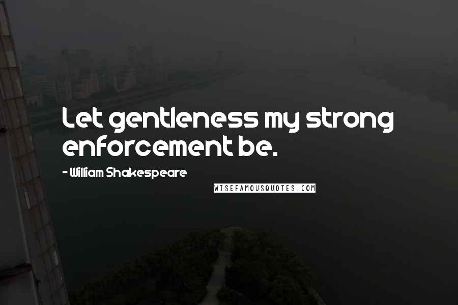 William Shakespeare Quotes: Let gentleness my strong enforcement be.