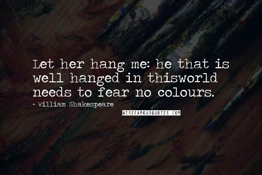 William Shakespeare Quotes: Let her hang me: he that is well hanged in thisworld needs to fear no colours.