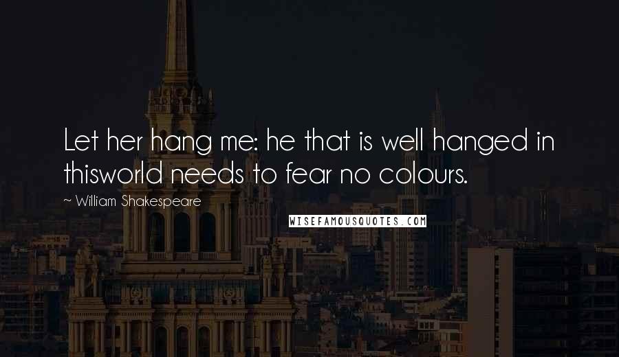 William Shakespeare Quotes: Let her hang me: he that is well hanged in thisworld needs to fear no colours.