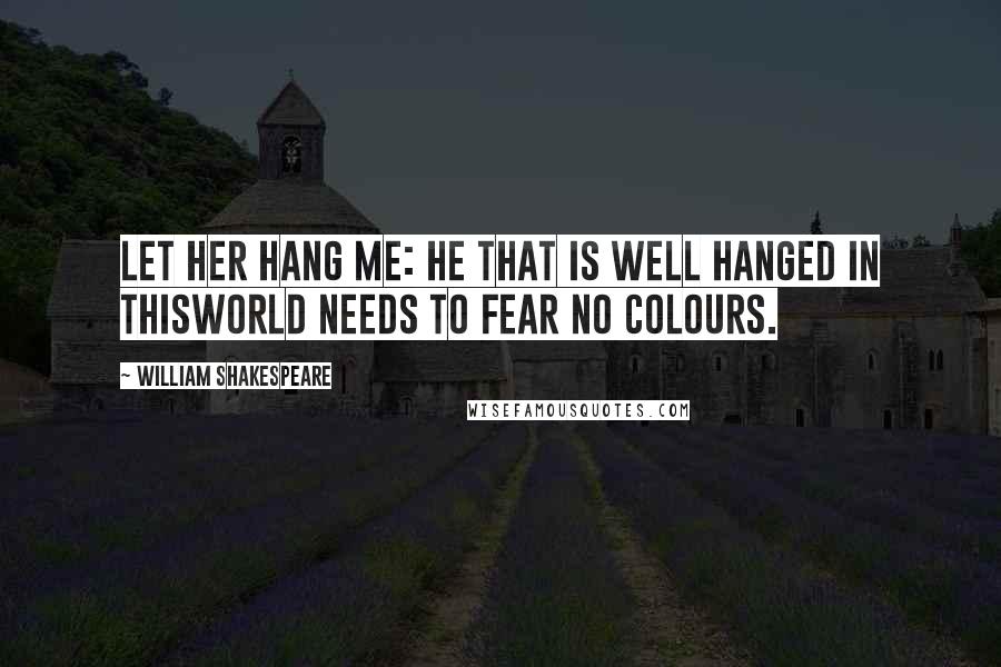 William Shakespeare Quotes: Let her hang me: he that is well hanged in thisworld needs to fear no colours.