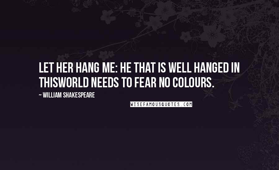 William Shakespeare Quotes: Let her hang me: he that is well hanged in thisworld needs to fear no colours.