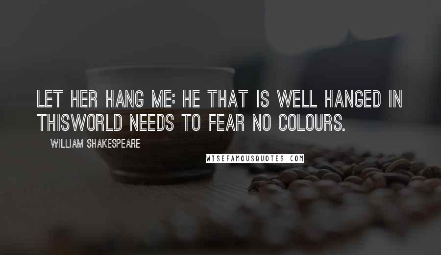 William Shakespeare Quotes: Let her hang me: he that is well hanged in thisworld needs to fear no colours.