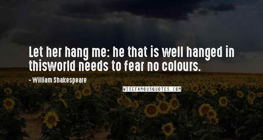 William Shakespeare Quotes: Let her hang me: he that is well hanged in thisworld needs to fear no colours.