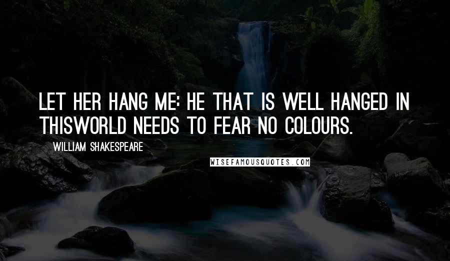 William Shakespeare Quotes: Let her hang me: he that is well hanged in thisworld needs to fear no colours.