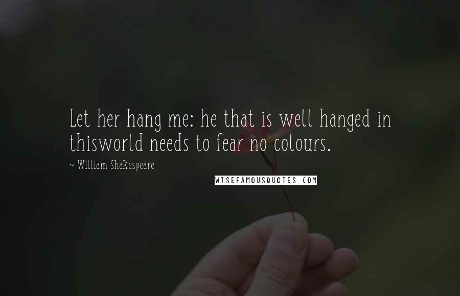William Shakespeare Quotes: Let her hang me: he that is well hanged in thisworld needs to fear no colours.