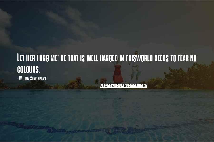 William Shakespeare Quotes: Let her hang me: he that is well hanged in thisworld needs to fear no colours.