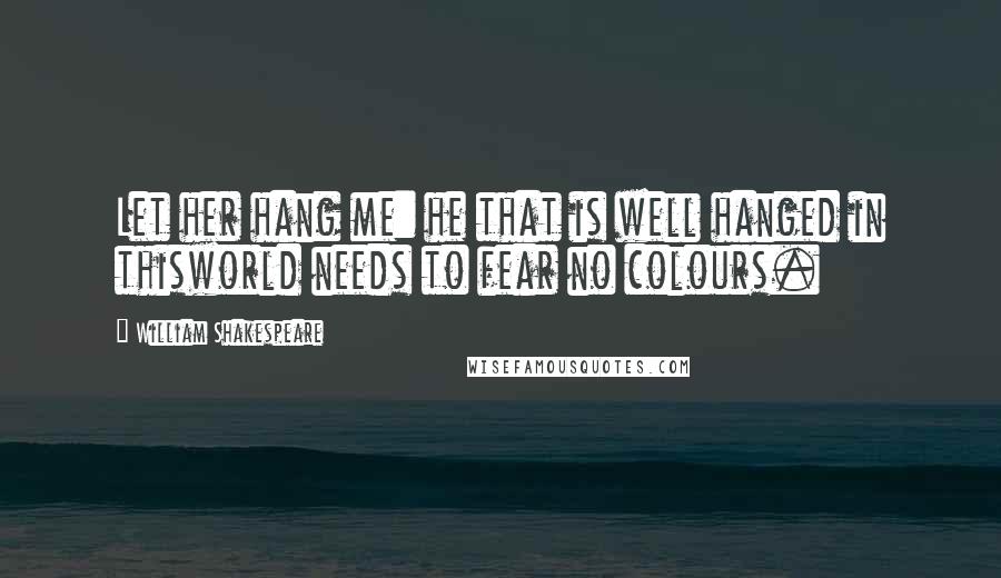 William Shakespeare Quotes: Let her hang me: he that is well hanged in thisworld needs to fear no colours.