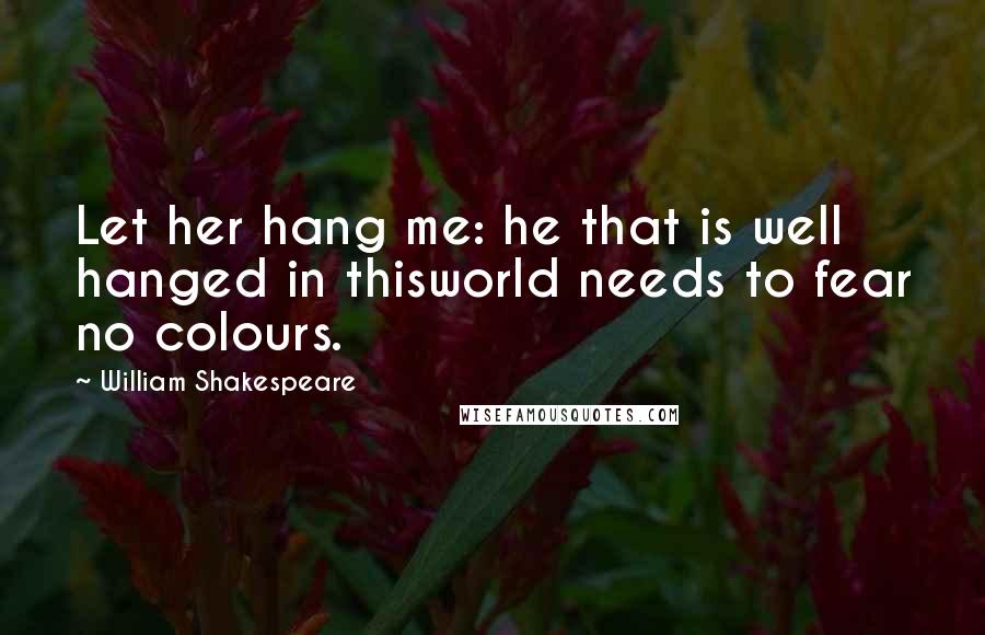 William Shakespeare Quotes: Let her hang me: he that is well hanged in thisworld needs to fear no colours.