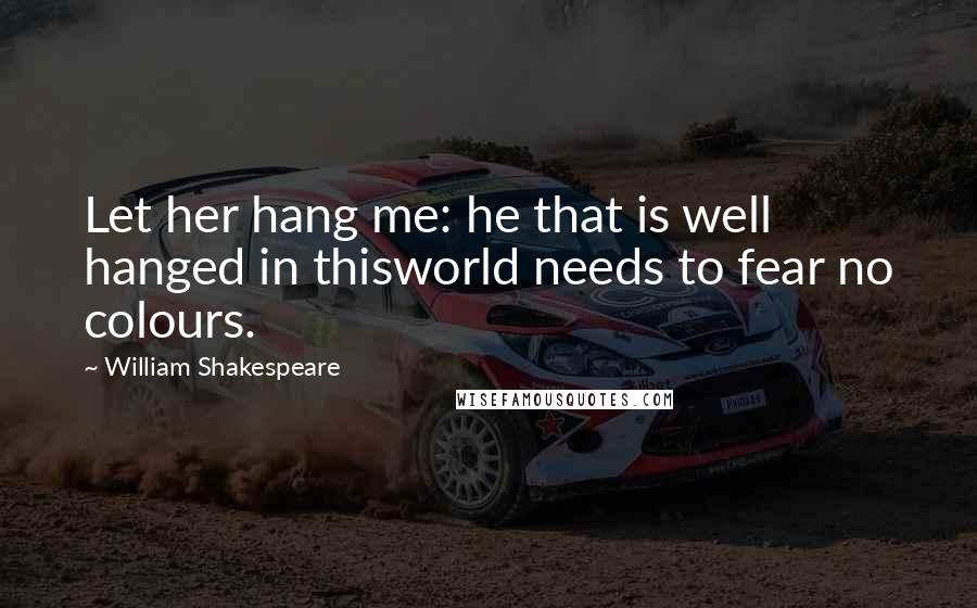 William Shakespeare Quotes: Let her hang me: he that is well hanged in thisworld needs to fear no colours.