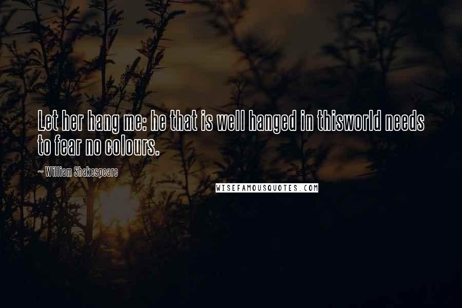 William Shakespeare Quotes: Let her hang me: he that is well hanged in thisworld needs to fear no colours.