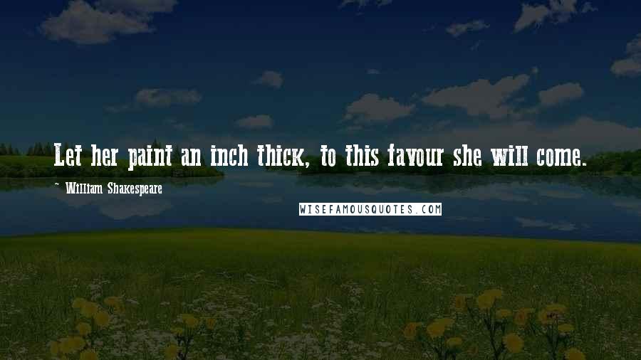 William Shakespeare Quotes: Let her paint an inch thick, to this favour she will come.