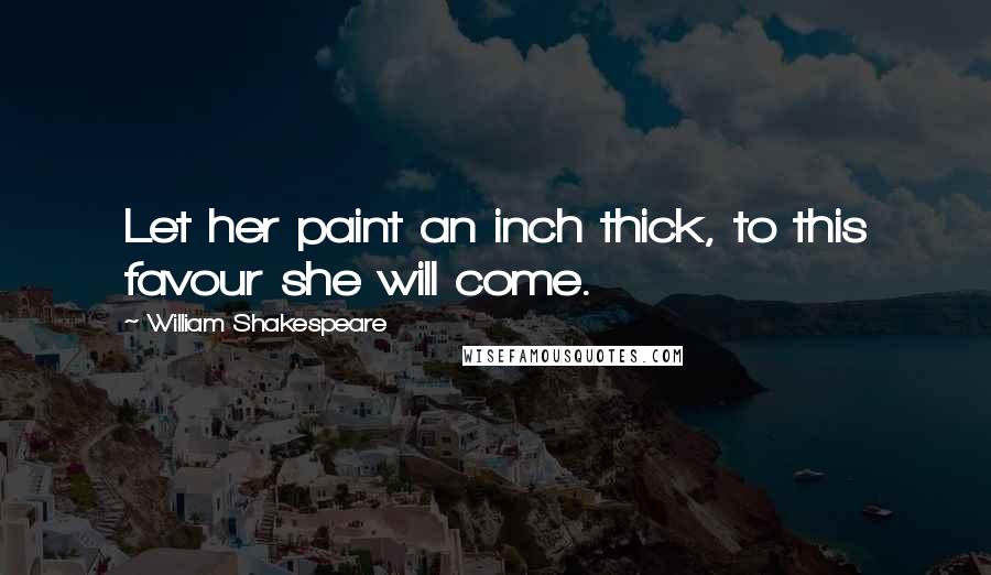 William Shakespeare Quotes: Let her paint an inch thick, to this favour she will come.