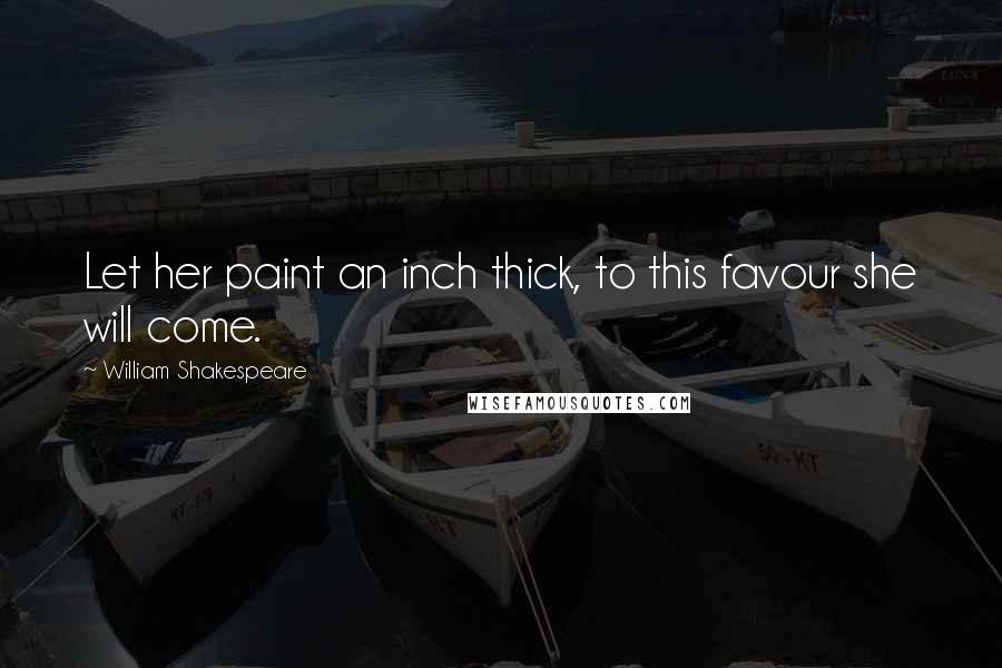 William Shakespeare Quotes: Let her paint an inch thick, to this favour she will come.