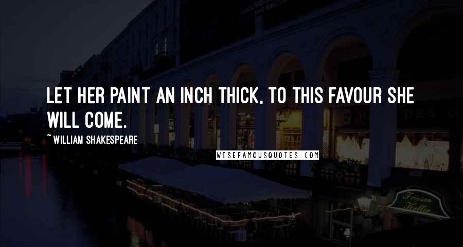 William Shakespeare Quotes: Let her paint an inch thick, to this favour she will come.