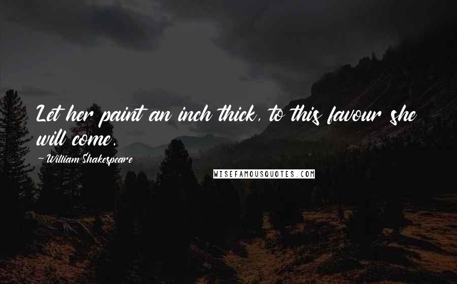 William Shakespeare Quotes: Let her paint an inch thick, to this favour she will come.