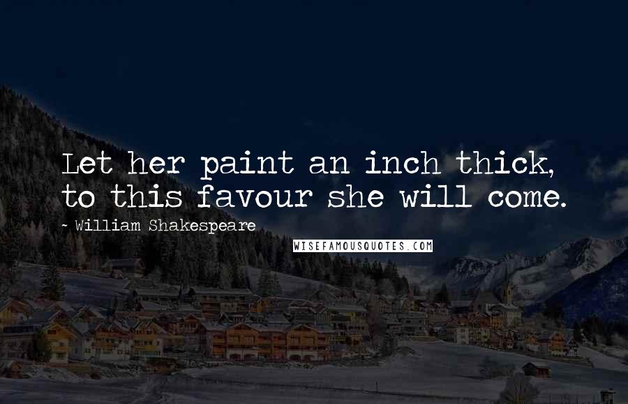 William Shakespeare Quotes: Let her paint an inch thick, to this favour she will come.