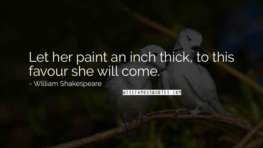 William Shakespeare Quotes: Let her paint an inch thick, to this favour she will come.