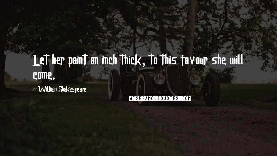 William Shakespeare Quotes: Let her paint an inch thick, to this favour she will come.