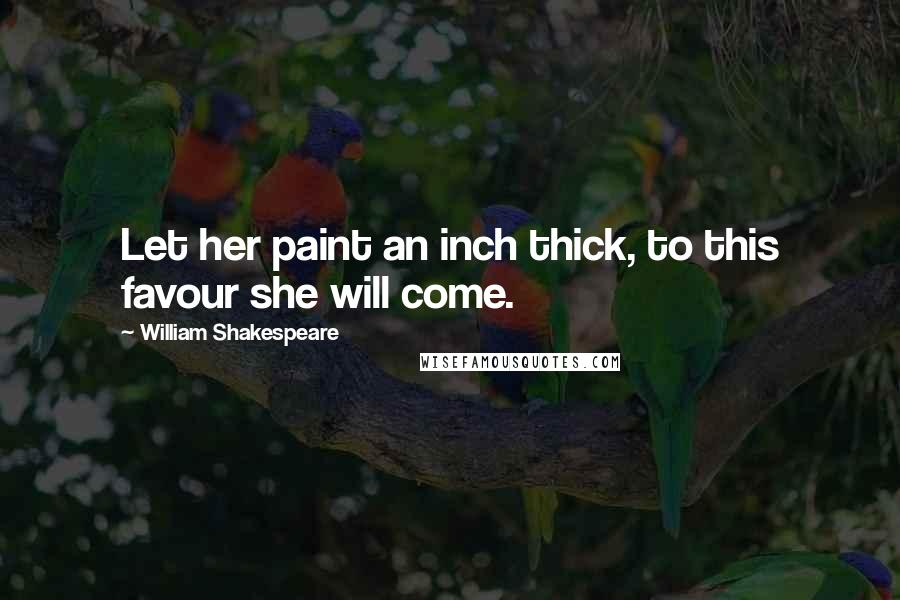 William Shakespeare Quotes: Let her paint an inch thick, to this favour she will come.