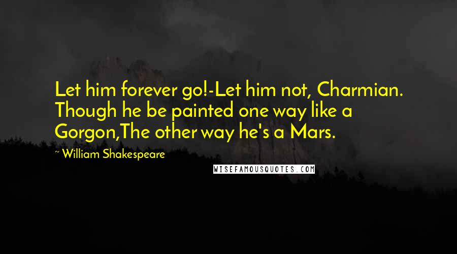 William Shakespeare Quotes: Let him forever go!-Let him not, Charmian. Though he be painted one way like a Gorgon,The other way he's a Mars.